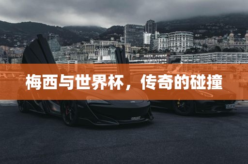 梅西与世界杯，传奇的碰撞
