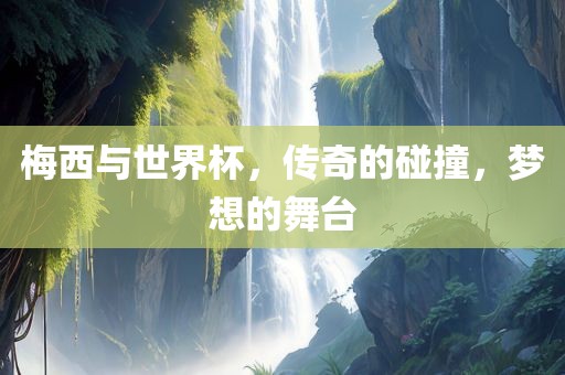 梅西与世界杯，传奇的碰撞，梦想的舞台