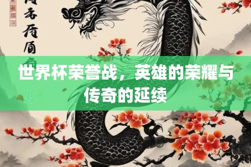 世界杯荣誉战，英雄的荣耀与传奇的延续