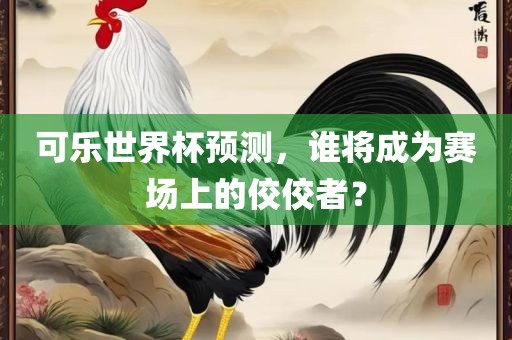 可乐世界杯预测，谁将成为赛场上的佼佼者？