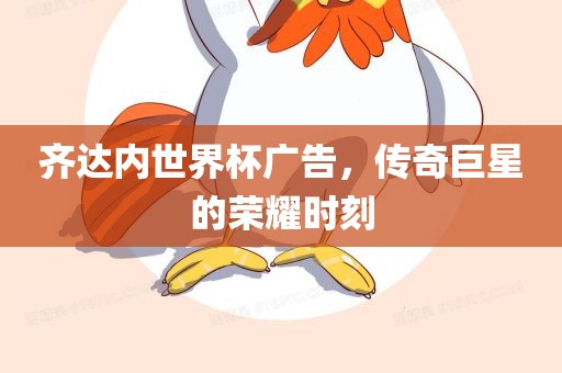 齐达内世界杯广告，传奇巨星的荣耀时刻