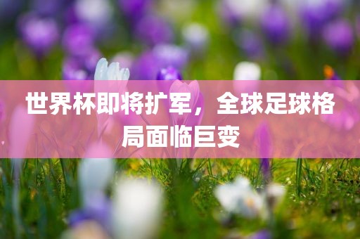 世界杯即将扩军，全球足球格局面临巨变