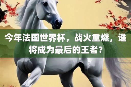 今年法国世界杯，战火重燃，谁将成为最后的王者？