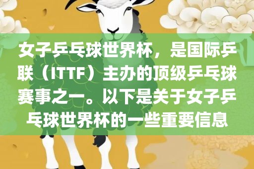 女子乒乓球世界杯，是国际乒联（ITTF）主办的顶级乒乓球赛事之一。以下是关于女子乒乓球世界杯的一些重要信息
