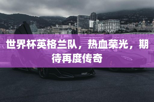 世界杯英格兰队，热血荣光，期待再度传奇