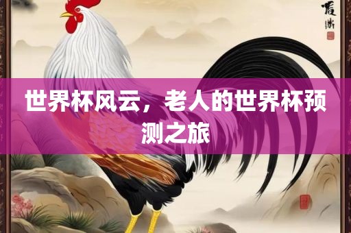 世界杯风云，老人的世界杯预测之旅眉山市正发家政服务有限公司