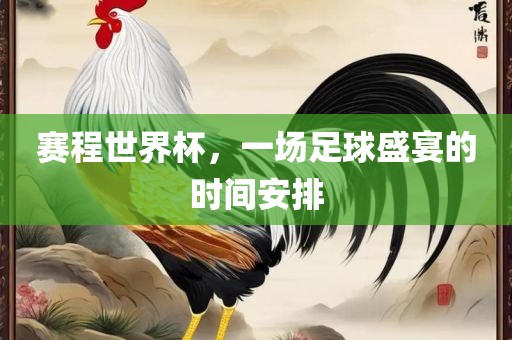 赛程世界杯，一场足球盛宴的时间安排
