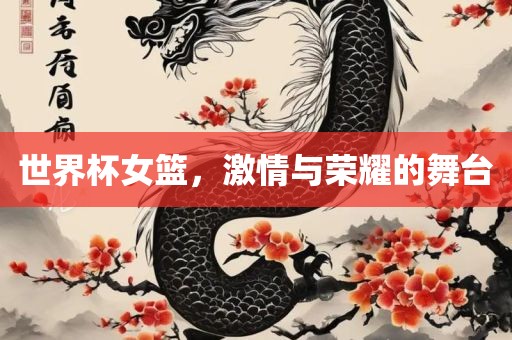 世界杯女篮，激情与荣耀的舞台