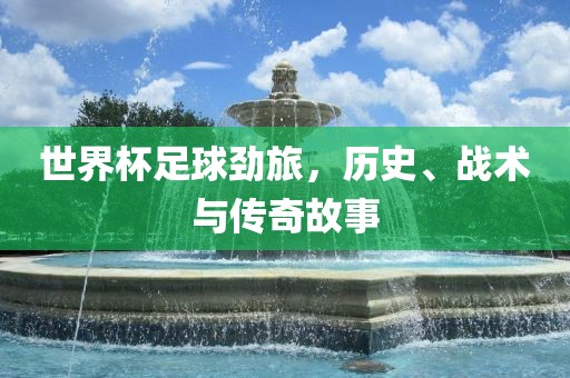 世界杯足球劲旅，历史、战术与传奇故事