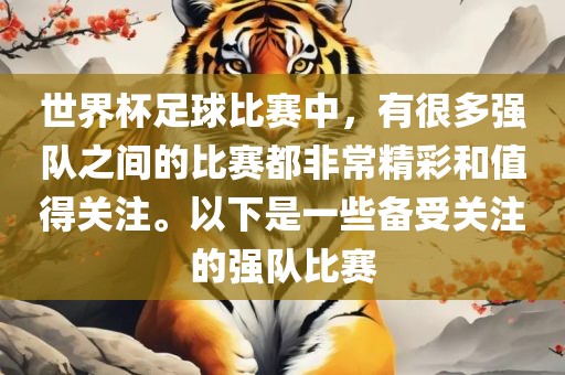 世界杯足球比赛中，有很多强队之间的比赛都非常精彩和值得关注。以下是一些备受关注的强队比赛