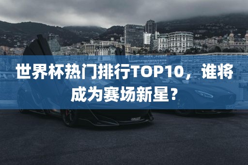 世界杯热门排行TOP10，谁将成为赛场新星？