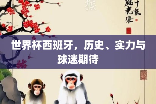世界杯西班牙，历史、实力与球迷期待