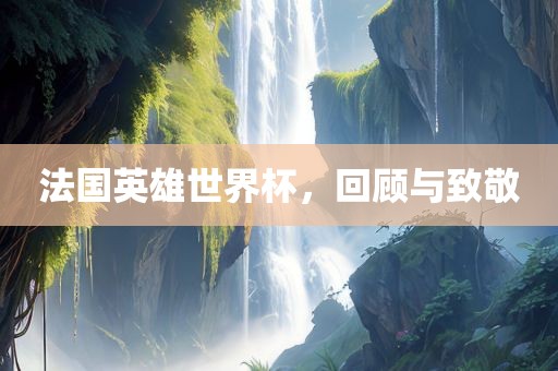 法国英雄世界杯，回顾与致敬