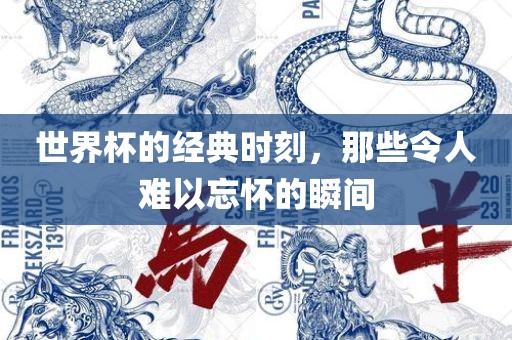 世界杯的经典时刻，那些令人难以忘怀的瞬间