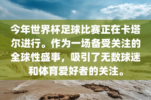 今年世界杯足球比赛正在卡塔尔进行。作为一场备受关注的全球性盛事，吸引了无数球迷和体育爱好者的关注。